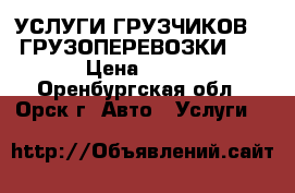 УСЛУГИ ГРУЗЧИКОВ!!! ГРУЗОПЕРЕВОЗКИ!!! › Цена ­ 250 - Оренбургская обл., Орск г. Авто » Услуги   